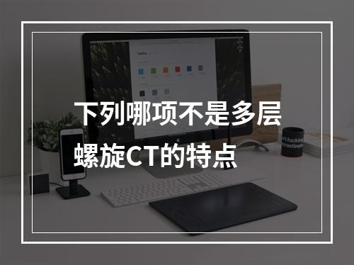 下列哪项不是多层螺旋CT的特点