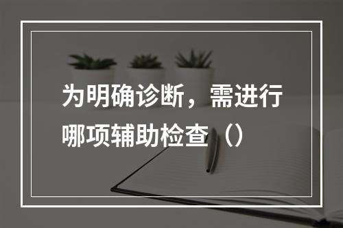 为明确诊断，需进行哪项辅助检查（）