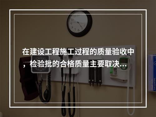 在建设工程施工过程的质量验收中，检验批的合格质量主要取决于（