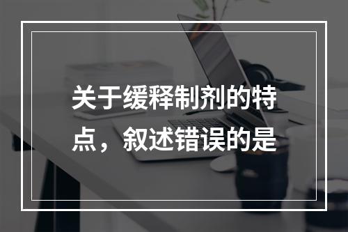 关于缓释制剂的特点，叙述错误的是