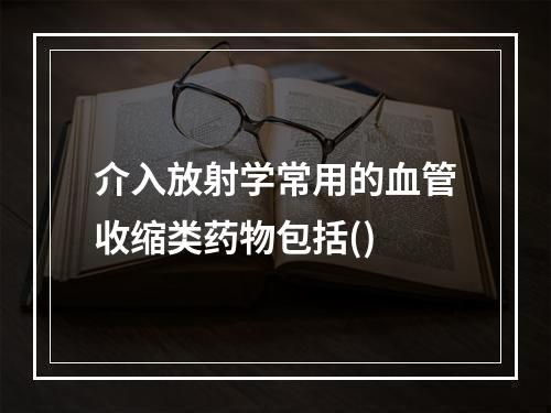 介入放射学常用的血管收缩类药物包括()