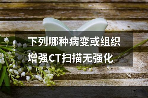 下列哪种病变或组织增强CT扫描无强化