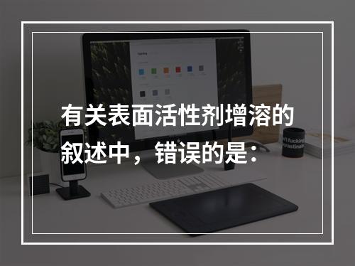 有关表面活性剂增溶的叙述中，错误的是：