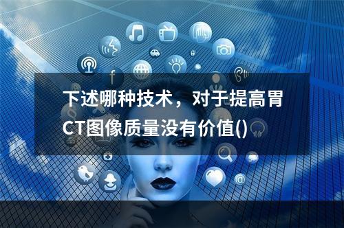 下述哪种技术，对于提高胃CT图像质量没有价值()