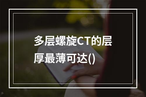 多层螺旋CT的层厚最薄可达()