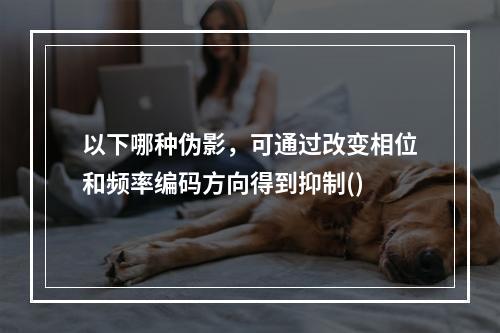 以下哪种伪影，可通过改变相位和频率编码方向得到抑制()