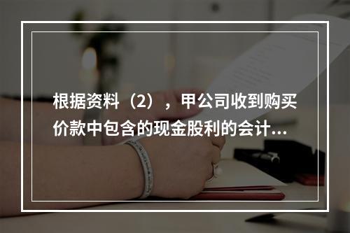 根据资料（2），甲公司收到购买价款中包含的现金股利的会计分录