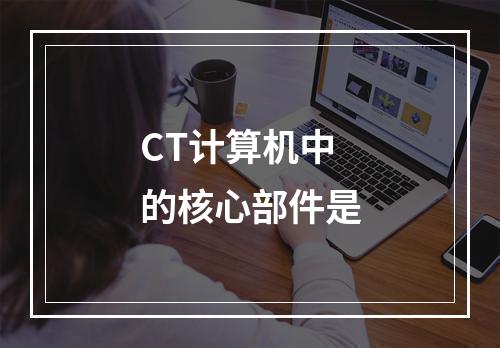 CT计算机中的核心部件是