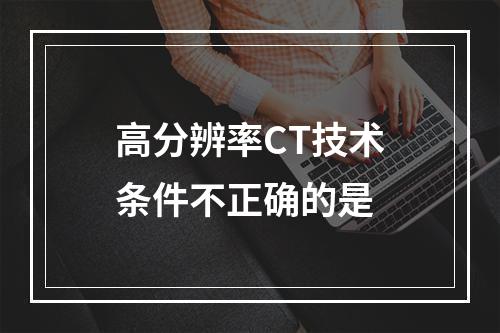 高分辨率CT技术条件不正确的是