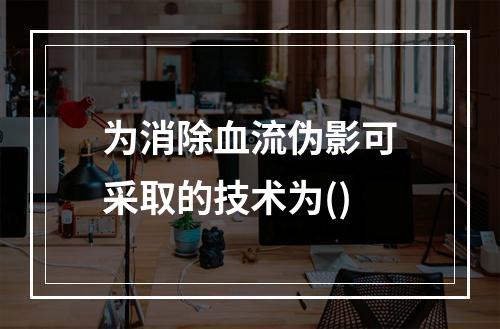 为消除血流伪影可采取的技术为()