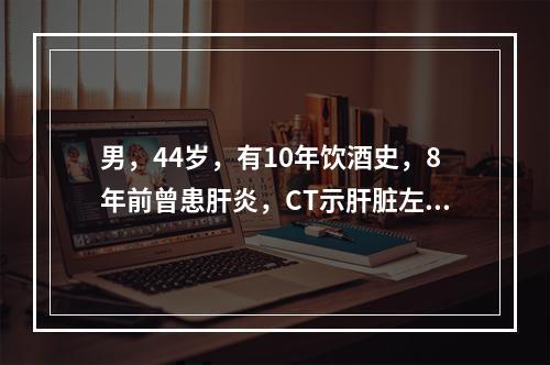 男，44岁，有10年饮酒史，8年前曾患肝炎，CT示肝脏左叶和