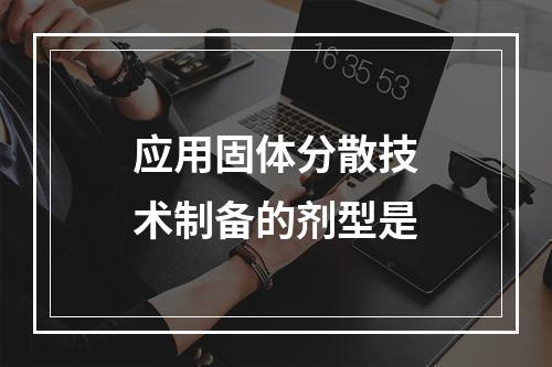 应用固体分散技术制备的剂型是