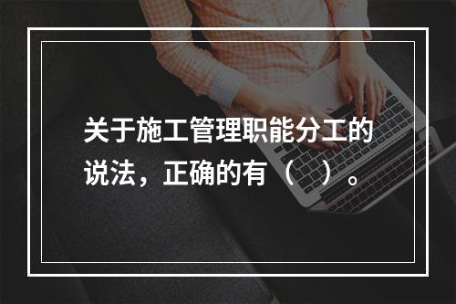 关于施工管理职能分工的说法，正确的有（　）。