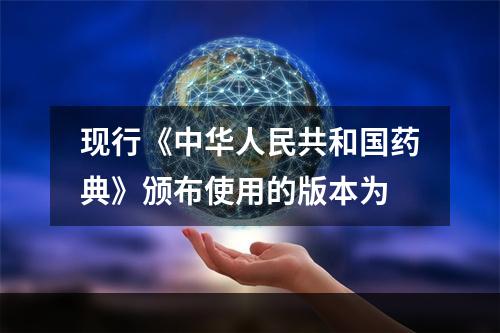 现行《中华人民共和国药典》颁布使用的版本为