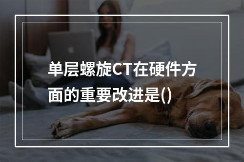 单层螺旋CT在硬件方面的重要改进是()