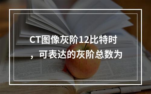 CT图像灰阶12比特时，可表达的灰阶总数为