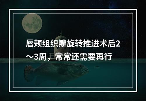 唇颊组织瓣旋转推进术后2～3周，常常还需要再行