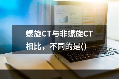 螺旋CT与非螺旋CT相比，不同的是()