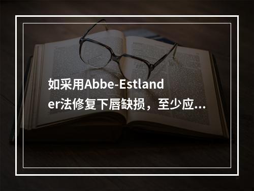 如采用Abbe-Estlander法修复下唇缺损，至少应在术