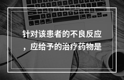 针对该患者的不良反应，应给予的治疗药物是