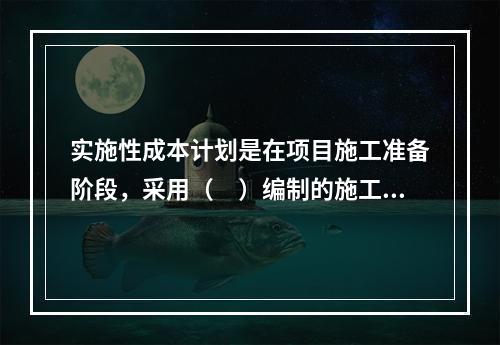 实施性成本计划是在项目施工准备阶段，采用（　）编制的施工成本