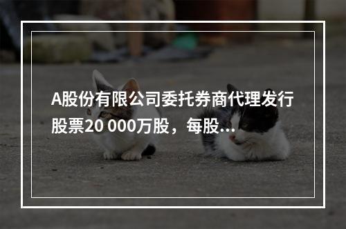 A股份有限公司委托券商代理发行股票20 000万股，每股面值