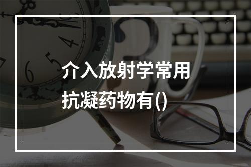 介入放射学常用抗凝药物有()