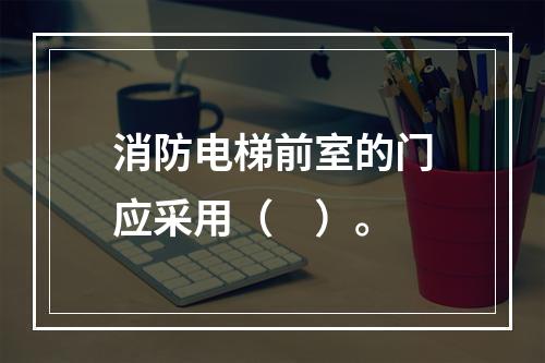 消防电梯前室的门应采用（　）。