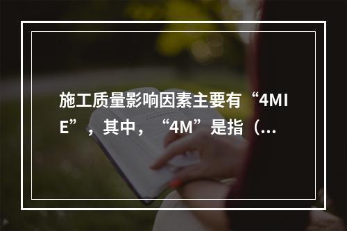 施工质量影响因素主要有“4MIE”，其中，“4M”是指（　）