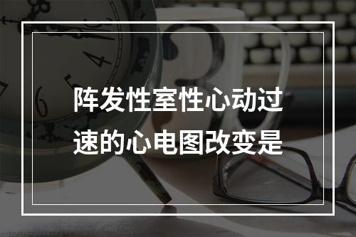 阵发性室性心动过速的心电图改变是