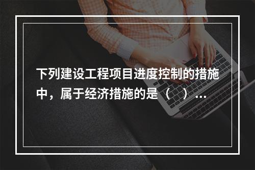 下列建设工程项目进度控制的措施中，属于经济措施的是（　）。