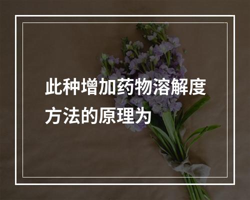 此种增加药物溶解度方法的原理为　　