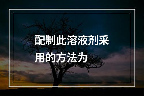 配制此溶液剂采用的方法为　