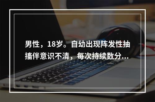 男性，18岁。自幼出现阵发性抽搐伴意识不清，每次持续数分钟。