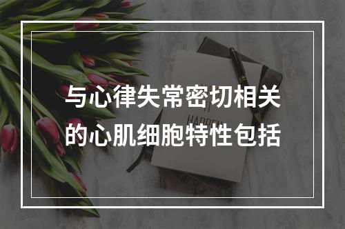 与心律失常密切相关的心肌细胞特性包括