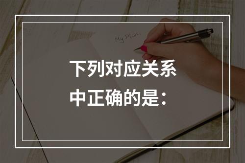 下列对应关系中正确的是：