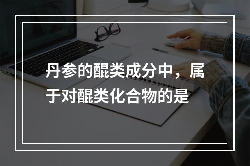 丹参的醌类成分中，属于对醌类化合物的是　