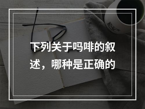 下列关于吗啡的叙述，哪种是正确的