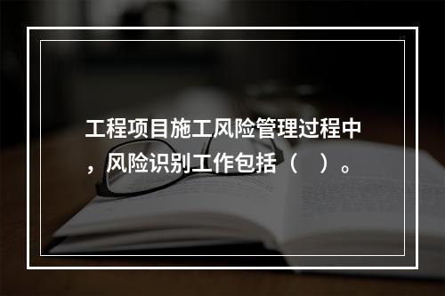 工程项目施工风险管理过程中，风险识别工作包括（　）。