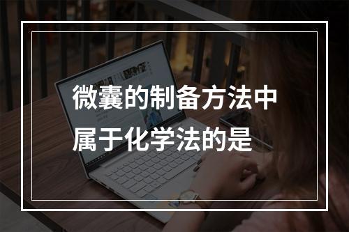 微囊的制备方法中属于化学法的是