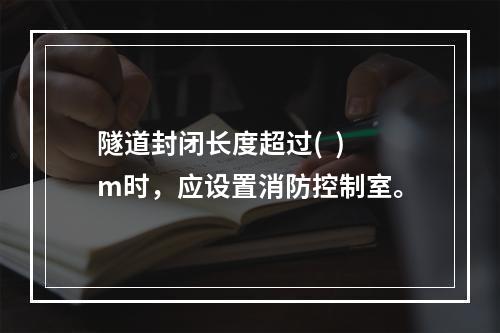 隧道封闭长度超过(  )m时，应设置消防控制室。