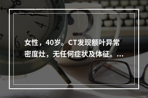 女性，40岁。CT发现额叶异常密度灶，无任何症状及体征。CT