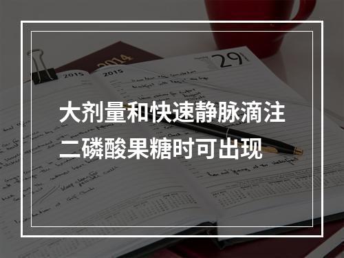 大剂量和快速静脉滴注二磷酸果糖时可出现