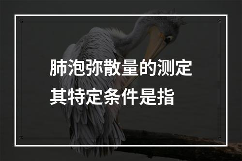 肺泡弥散量的测定其特定条件是指