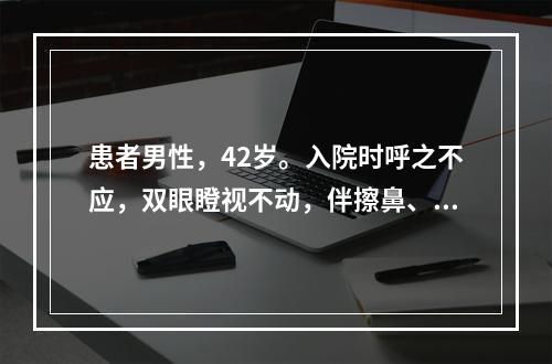 患者男性，42岁。入院时呼之不应，双眼瞪视不动，伴擦鼻、咀嚼