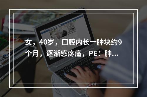 女，40岁，口腔内长一肿块约9个月，逐渐感疼痛，PE：肿块呈