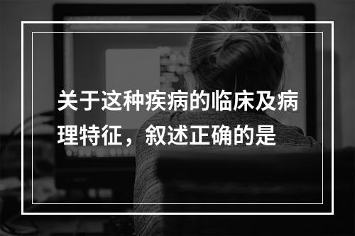 关于这种疾病的临床及病理特征，叙述正确的是