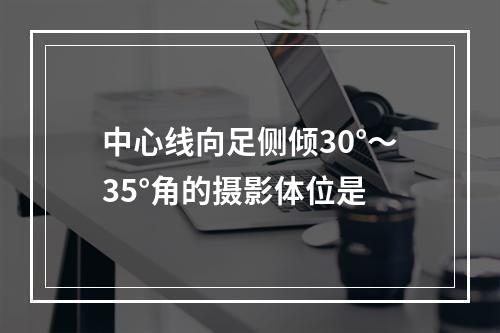 中心线向足侧倾30°～35°角的摄影体位是