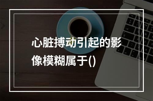 心脏搏动引起的影像模糊属于()