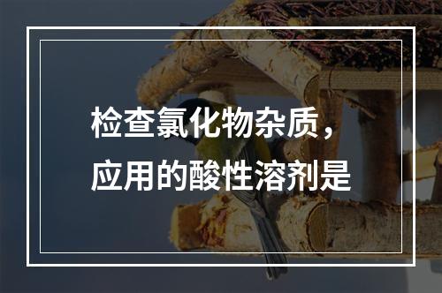 检查氯化物杂质，应用的酸性溶剂是